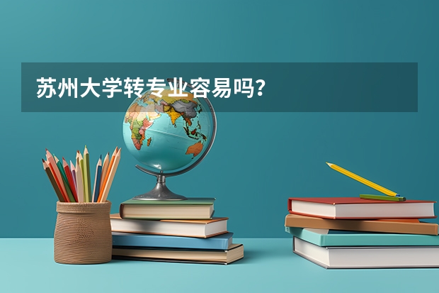 苏州大学转专业容易吗？