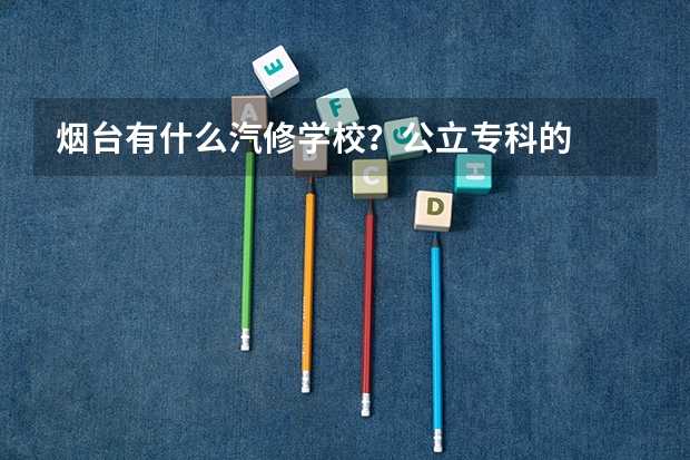 烟台有什么汽修学校？公立专科的