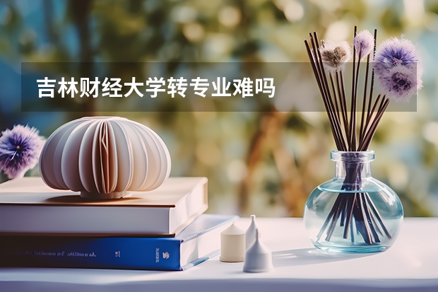 吉林财经大学转专业难吗