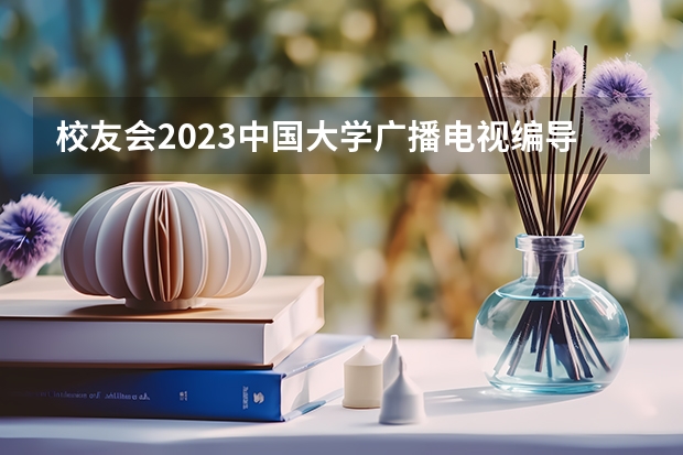 校友会2023中国大学广播电视编导专业排名，中国传媒大学、荆楚理工学院第一 广播电视编导专业大学排名？
