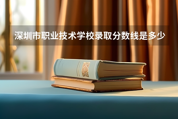 深圳市职业技术学校录取分数线是多少?