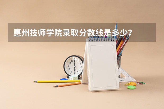 惠州技师学院录取分数线是多少？