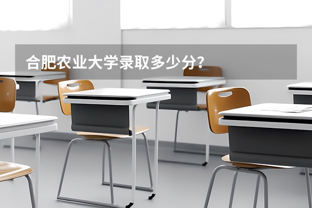 合肥农业大学录取多少分？