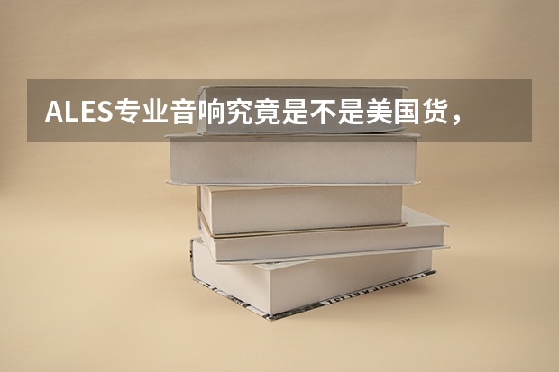 ALES专业音响究竟是不是美国货，怎么广东也有一家爱丽丝厂家呢？两者之间有什么联系呢？国产爱丽丝怎
