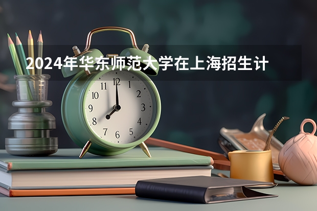 2024年华东师范大学在上海招生计划（招生人数）