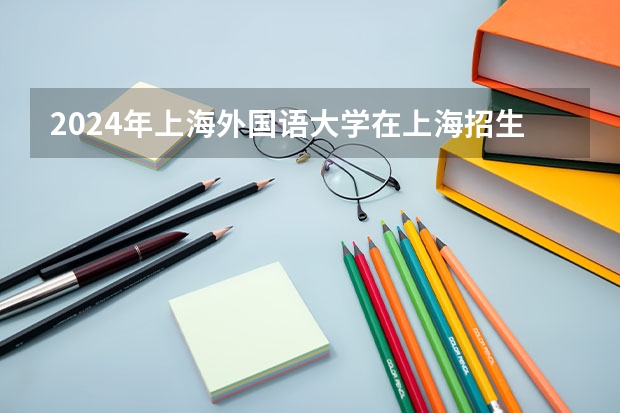 2024年上海外国语大学在上海招生计划（招生人数）