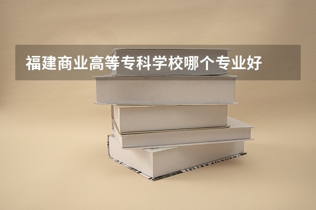 福建商业高等专科学校哪个专业好