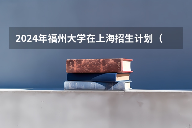 2024年福州大学在上海招生计划（招生人数）