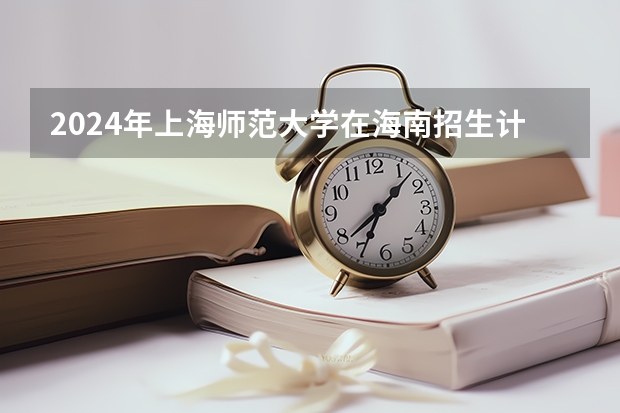 2024年上海师范大学在海南招生计划（招生人数）