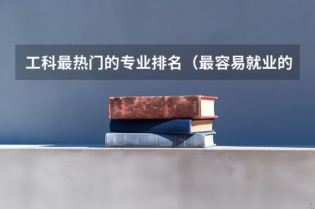 工科最热门的专业排名（最容易就业的专业排名）