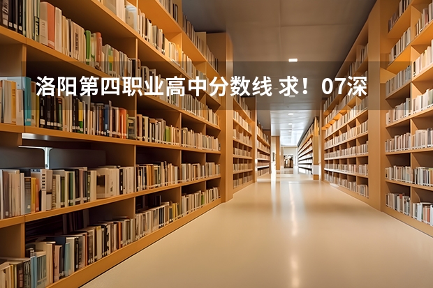洛阳第四职业高中分数线 求!07深圳市内,深圳职业技术学院专业录取分数线!