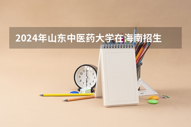 2024年山东中医药大学在海南招生计划（招生人数）