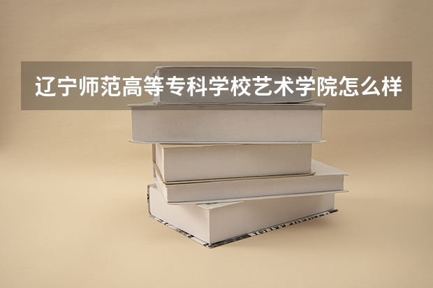 辽宁师范高等专科学校艺术学院怎么样