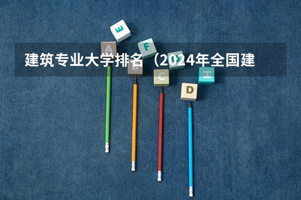 建筑专业大学排名（2024年全国建筑学专业全国大学排名,附前十名具体名单）