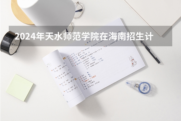 2024年天水师范学院在海南招生计划（招生人数）