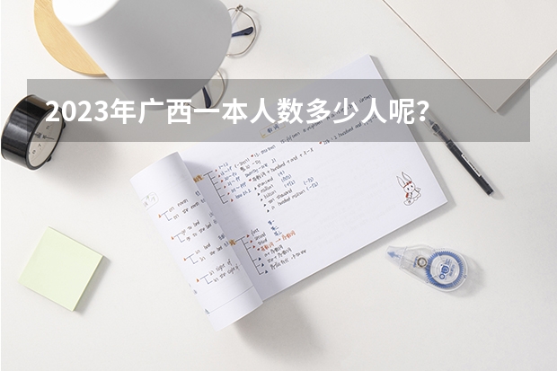 2023年广西一本人数多少人呢？
