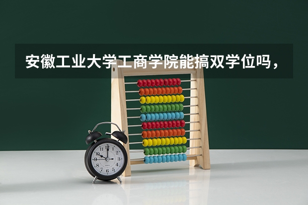 安徽工业大学工商学院能搞双学位吗,要多少钱,能学所有的专业吗