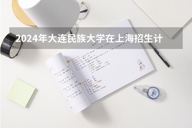 2024年大连民族大学在上海招生计划（招生人数）