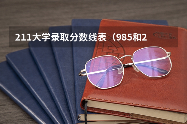 211大学录取分数线表（985和211大学的录取分数线）