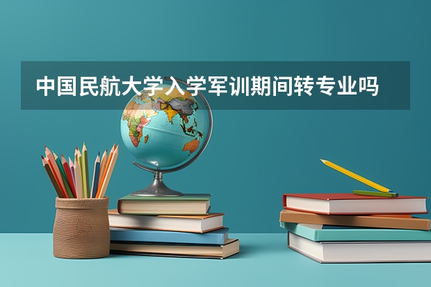 中国民航大学入学军训期间转专业吗