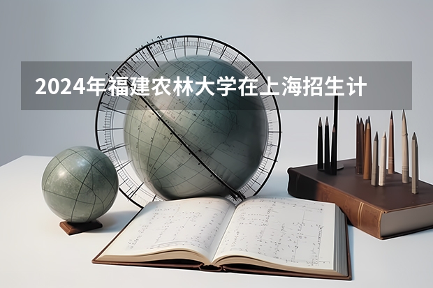 2024年福建农林大学在上海招生计划（招生人数）