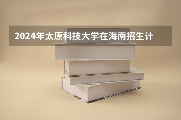 2024年太原科技大学在海南招生计划（招生人数）