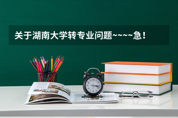 关于湖南大学转专业问题~~~~急！（请湖大师生前辈帮忙）（请问湖南大学里专业好转不？我今年考的湖南大学软件工程，想进去了转专业，麻烦给点建议）
