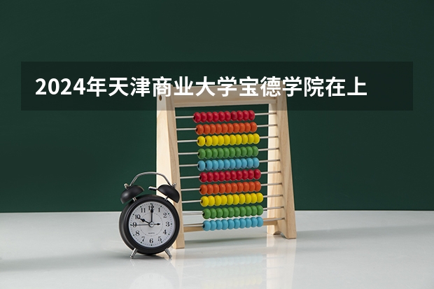 2024年天津商业大学宝德学院在上海招生计划（招生人数）