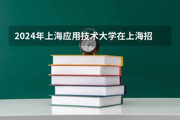2024年上海应用技术大学在上海招生计划（招生人数）