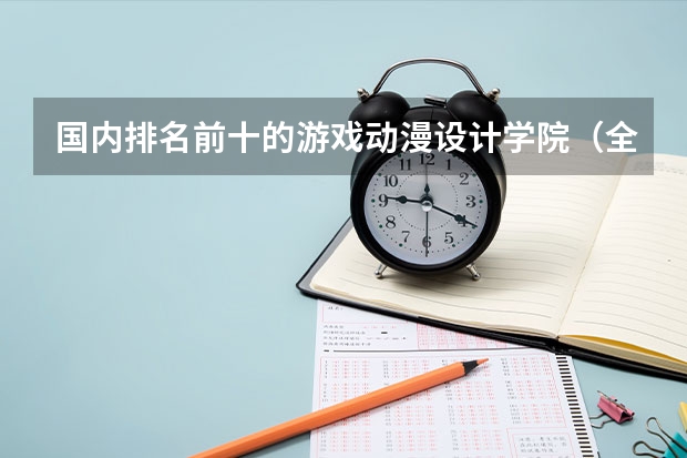 国内排名前十的游戏动漫设计学院（全球游戏设计专业大学排名）