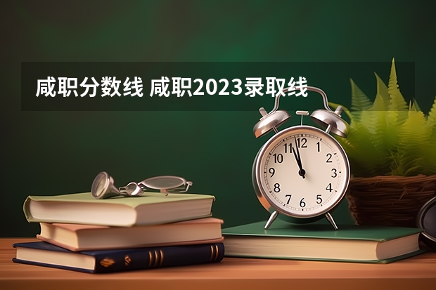 咸职分数线 咸职2023录取线
