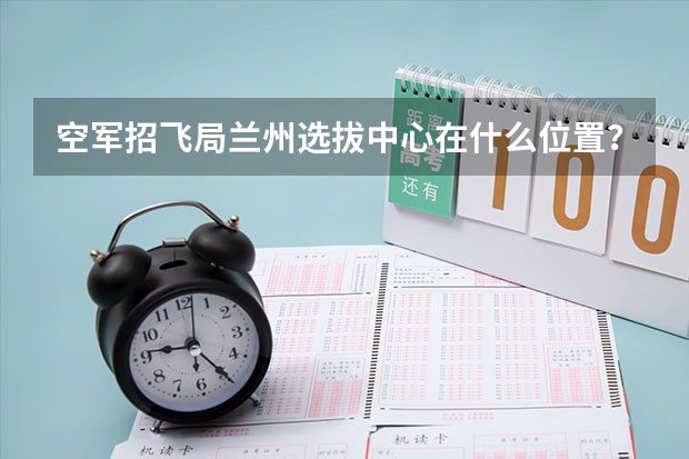 空军招飞局兰州选拔中心在什么位置？