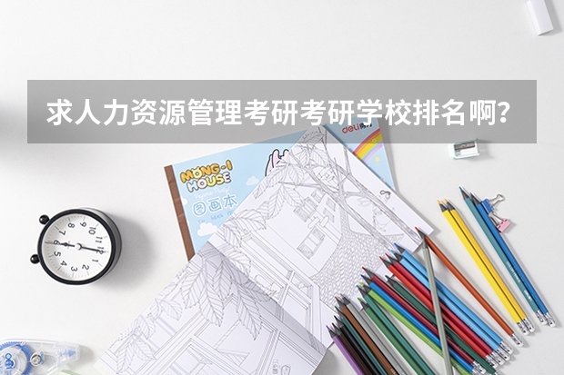 求人力资源管理考研考研学校排名啊？（国内大学人力资源管理专业排名）