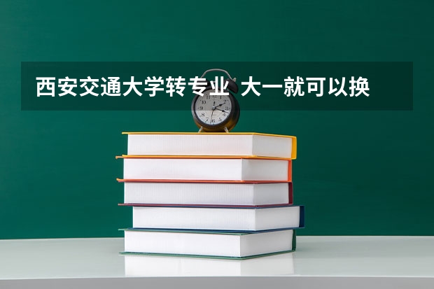 西安交通大学转专业 大一就可以换吗?