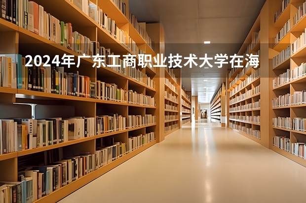 2024年广东工商职业技术大学在海南招生计划（招生人数）