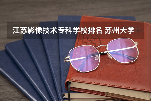 江苏影像技术专科学校排名 苏州大学专业排名一览表