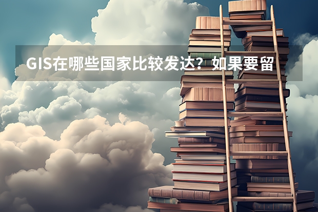 GIS在哪些国家比较发达?如果要留学深造去哪几个学校比较好?