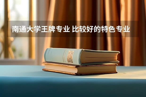 南通大学王牌专业 比较好的特色专业名单（复旦版全国医院专科排名）