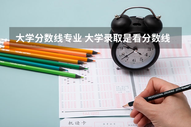 大学分数线专业 大学录取是看分数线还是专业分数线