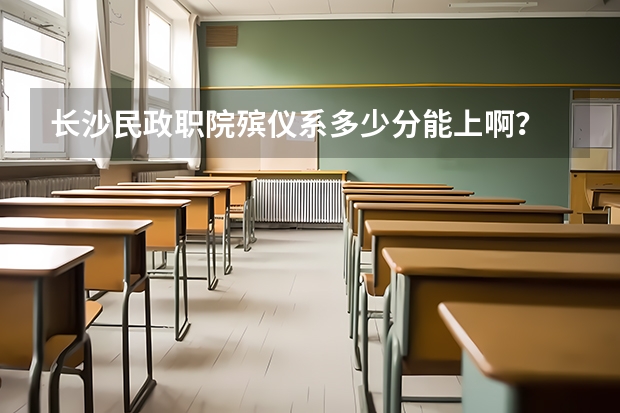 长沙民政职院殡仪系多少分能上啊？