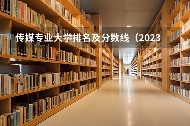 传媒专业大学排名及分数线（2023高校排名及分数线）