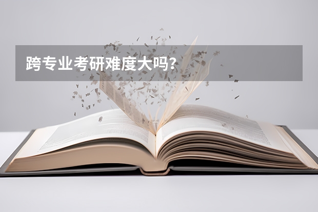跨专业考研难度大吗？