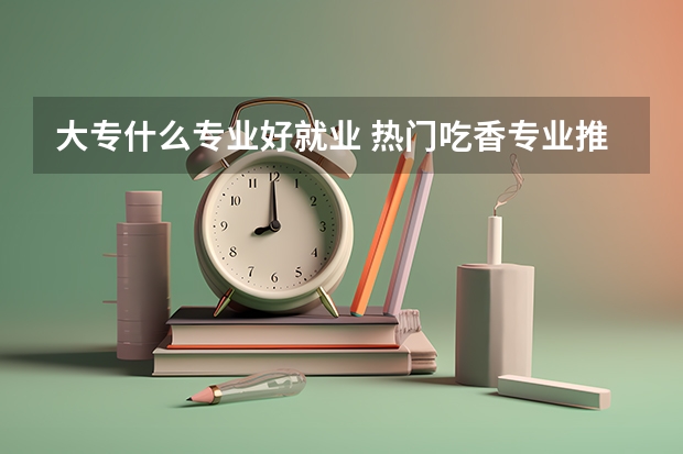 大专什么专业好就业 热门吃香专业推荐