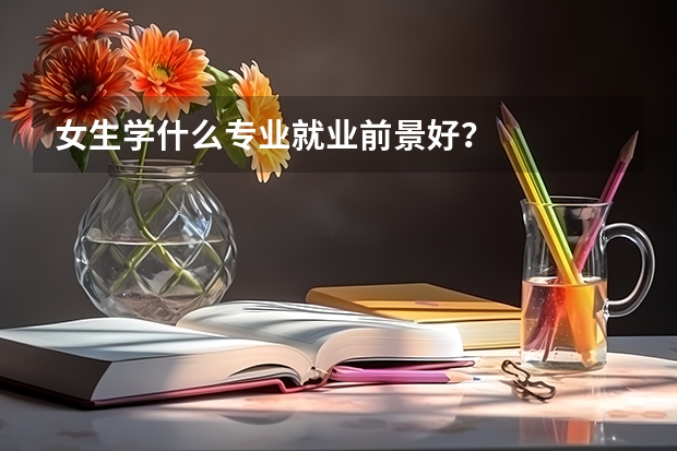 女生学什么专业就业前景好？