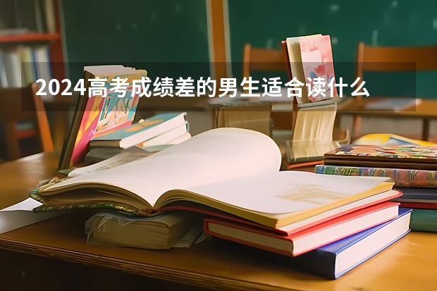 2024高考成绩差的男生适合读什么专业 哪些专业有前景