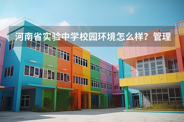 河南省实验中学校园环境怎么样？管理很严格吗？是不是封闭的？