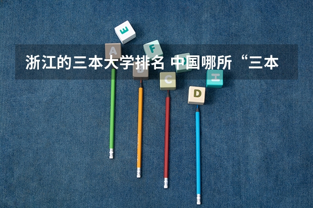 浙江的三本大学排名 中国哪所“三本”大学坚持第二批次招生,有望升级为985高校?