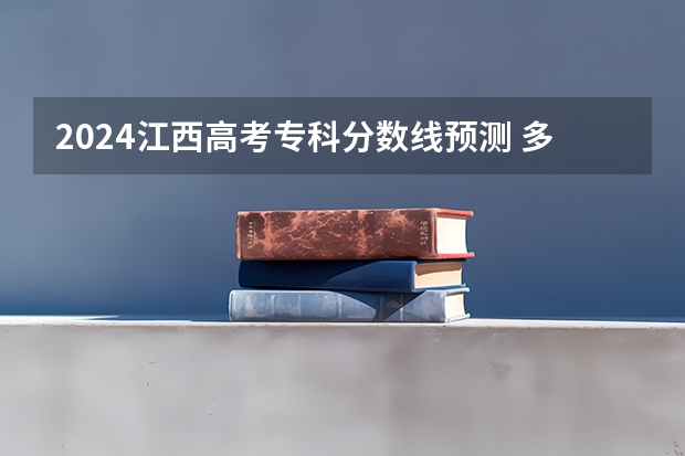 2024江西高考专科分数线预测 多少分能上专科