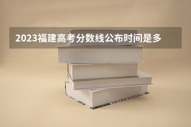 2023福建高考分数线公布时间是多少啊