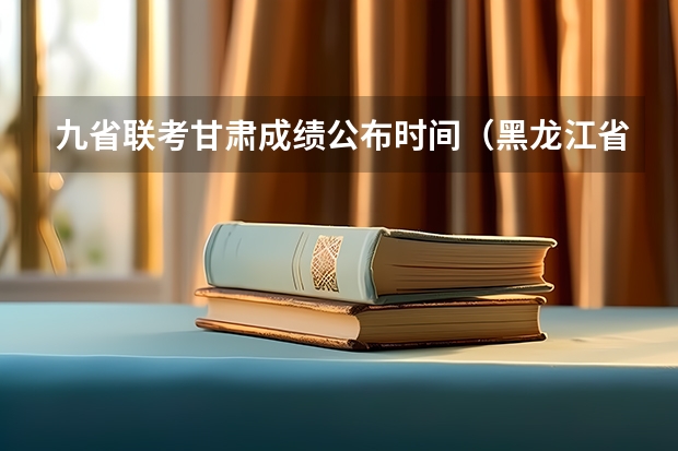 九省联考甘肃成绩公布时间(黑龙江省九省联考分数线)